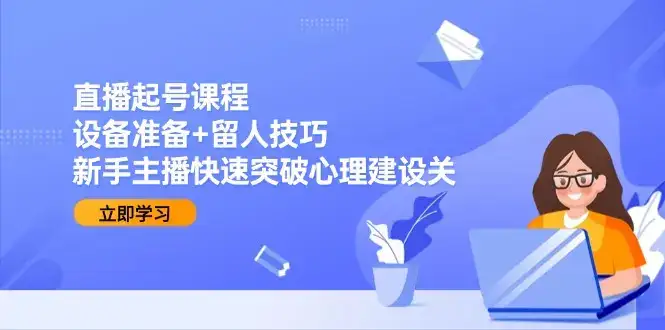 直播起号课程：设备准备+留人技巧，新手主播快速突破心理建设关-优优云创网