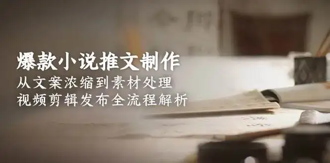 爆款小说推文制作,从文案浓缩到素材处理,视频剪辑发布全流程解析-优优云创网