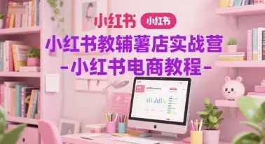小红书教辅薯店实战营-小红书电商教程-优优云创网