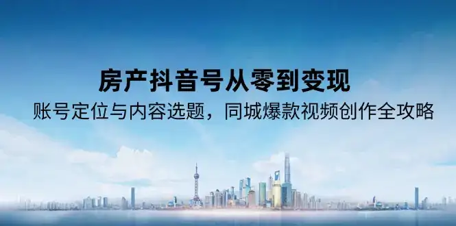 房产抖音号从零到变现，账号定位与内容选题，同城爆款视频创作全攻略-优优云创网