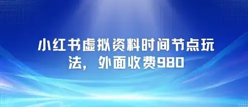 小红书虚拟资料时间节点玩法，外面收费980【附带项目教程】-优优云创网