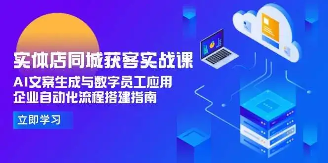 实体店同城获客实战课,AI文案生成与数字员工应用,企业自动化流程搭建指南-优优云创网
