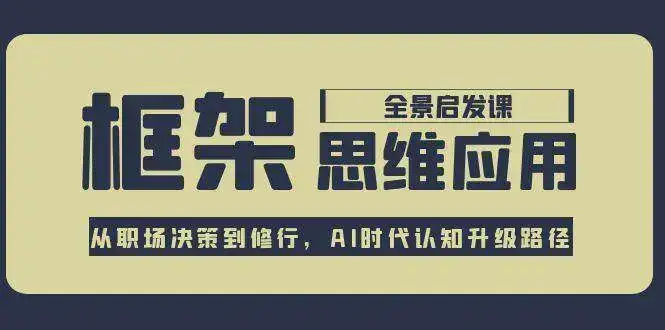 框架思维应用全景课，从职场决策到修行，AI时代认知升级路径-优优云创网