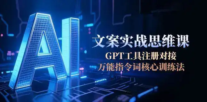 AI文案实战思维课,GPT工具注册对接,万能指令词核心训练法-优优云创网