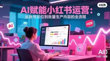 AI 赋能小红书运营：从账号定位到批量生产内容的全流程-优优云创网