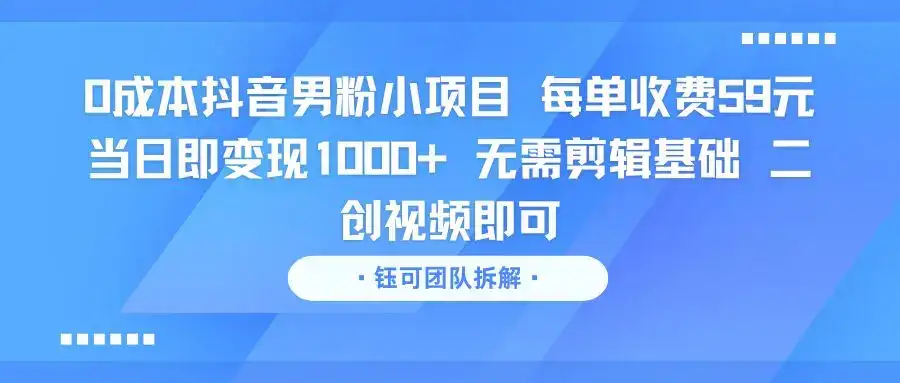 0成本抖音男粉小项目 每单收费59元当日即变现1000+ 无需剪辑基础 二创视频即可-优优云创网
