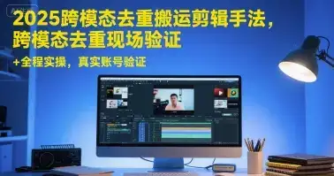 2025跨模态去重搬运剪辑手法，跨模态去重现场验证 +全程实操，真实账号验证-优优云创网