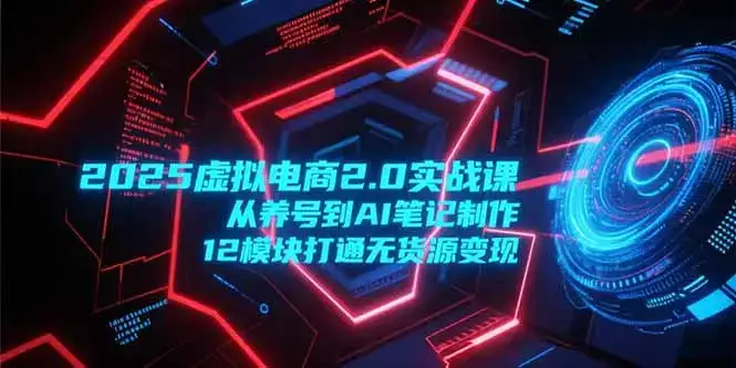 2025虚拟电商2.0实战课，从养号到AI笔记制作，12模块打通无货源变现-优优云创网