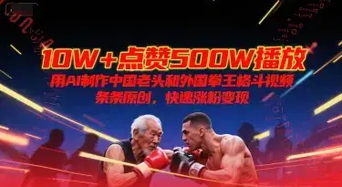 10W+点赞500W播放，用AI制作中国老头和外国拳王格斗视频，条条原创，快速涨粉变现-优优云创网