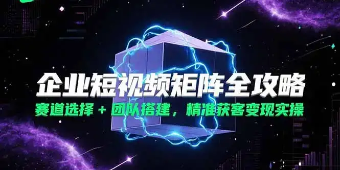 企业短视频矩阵全攻略,赛道选择+团队搭建,精准获客变现实操-优优云创网