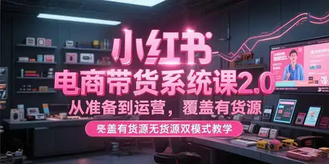 小红书电商带货系统课2.0，从准备到运营，覆盖有货源无货源双模式教学-优优云创网