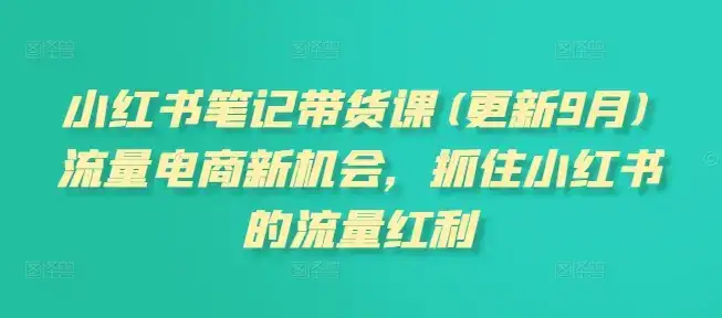 小红书笔记带货课(更新25年6月)流量电商新机会，抓住小红书的流量红利-优优云创网