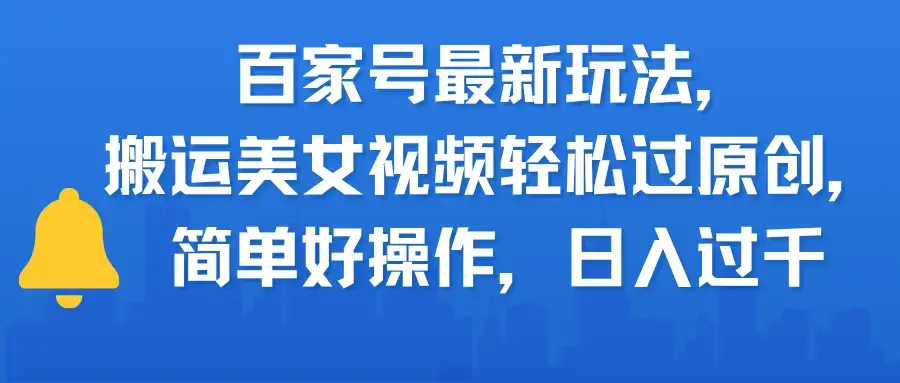 百家号最新玩法，搬运美女视频轻松过原创，简单好操作，日入过千-优优云创网
