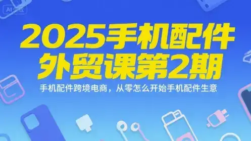 2025手机配件外贸课第2期，手机配件跨境电商，从零怎么开始手机配件生意-优优云创网