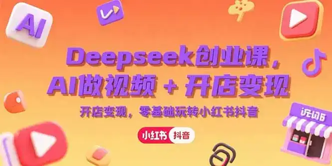 Deepseek创业课，AI做视频+开店变现，零基础玩转小红书抖音-优优云创网