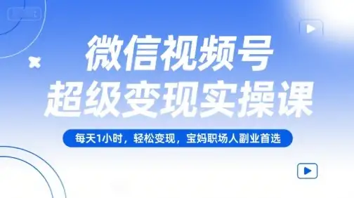 【精】微信视频号超级变现实操课，每天1小时，轻松变现，宝妈职场人副业首选-优优云创网
