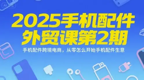 【精】2025手机配件外贸课第2期，手机配件跨境电商，从零怎么开始手机配件生意-优优云创网