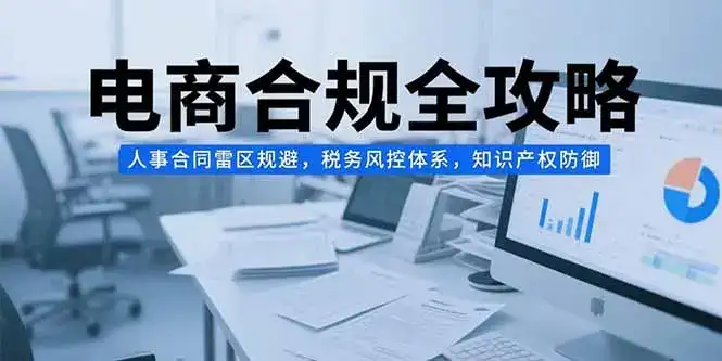 电商合规全攻略，人事合同雷区规避，税务风控体系，知识产权防御-优优云创网