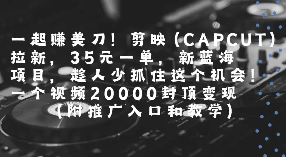 一起赚美刀!剪映(CAPCUT)拉新，35元一单，新蓝海项目，趁人少抓住这个机会一个视频20000封顶变现(附推广入口和教学)-优优云创网