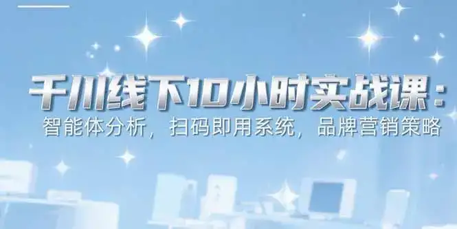 6月千川线下10小时实战课：智能体分析，扫码即用系统，品牌营销策略-优优云创网