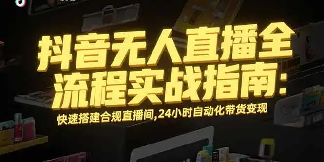 抖音无人直播全流程实战指南：快速搭建合规直播间，24小时自动化带货变现-优优云创网