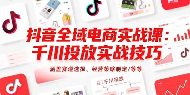 抖音全域电商实战课：千川投放实战技巧，涵盖赛道选择、经营策略制定/等等-优优云创网
