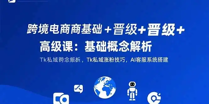 跨境电商基础+晋级+高级课：基础概念解析,Tk私域涨粉技巧,AI客服系统搭建-优优云创网
