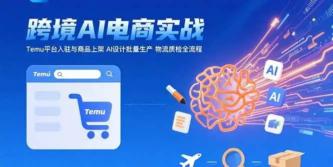 AI+跨境电商实战:Temu平台入驻与商品上架 AI设计批量生产 物流质检全流程-优优云创网