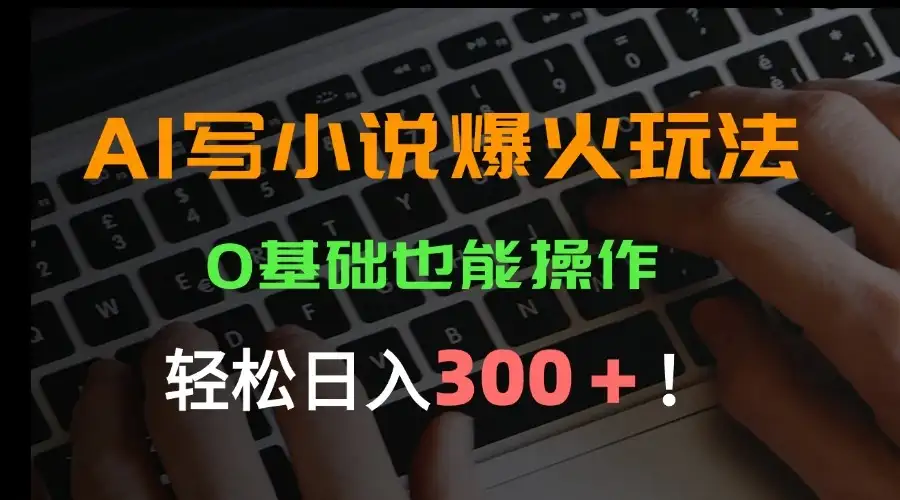 AI写小说爆火玩法，0基础也能操作，日收益轻松300+！-优优云创网