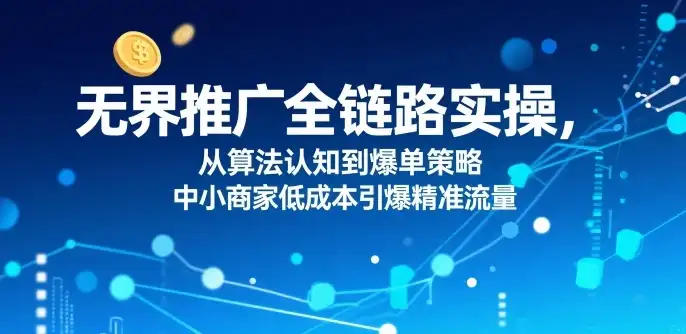 无界推广全链路实操,从算法认知到爆单策略,中小商家低成本引爆精准流量-优优云创网
