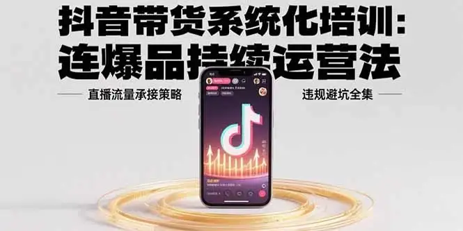 抖音带货系统化培训:连爆品持续运营法,直播流量承接策略,违规避坑全集-优优云创网