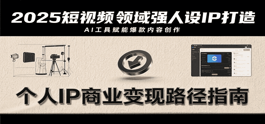 2025短视频领域强人设IP打造,结合爆款案例与AI工具应用,从个人出镜到商业成交转化-优优云创网