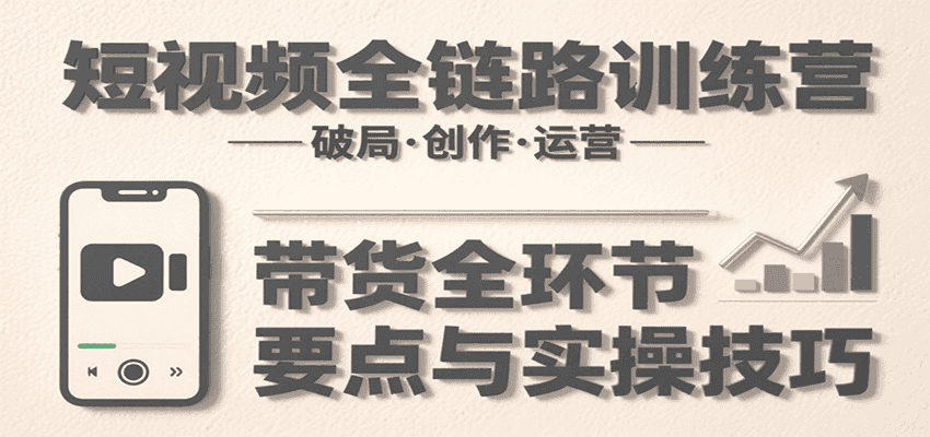 短视频全链路训练营:含破局、创作、运营、带货等多方面,详解各环节要点与实操技巧-优优云创网