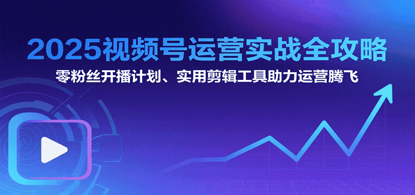 2025视频号运营实战全攻略:零粉丝开播计划、起号到到变现思维逻辑方法-优优云创网