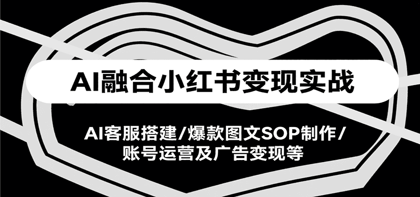 AI融合小红书变现实战课,AI客服搭建/爆款图文SOP制作/账号运营及广告变现等-优优云创网