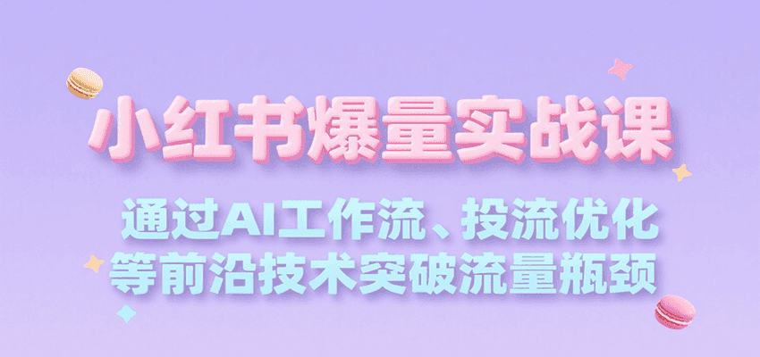 小红书爆量实战课,通过AI工作流、投流优化等前沿技术突破流量瓶颈-优优云创网