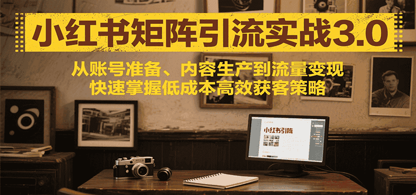 小红书矩阵引流3.0,从账号准备、内容生产到流量变现,快速掌握低成本高效获客策略-优优云创网