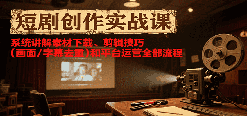 短剧创作实战课,系统讲解素材下载、剪辑技巧(画面/字幕去重)和平台运营全部流程-优优云创网