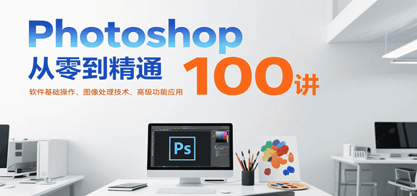 Photoshop从零到精通100讲:软件基础操作、图像处理技术、高级功能应用-优优云创网