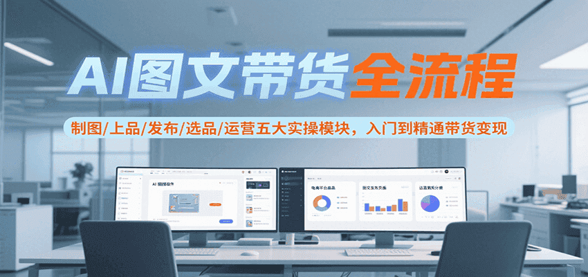 AI图文带货全流程,制图/上品/发布/选品/运营五大实操模块,入门到精通带货变现-优优云创网