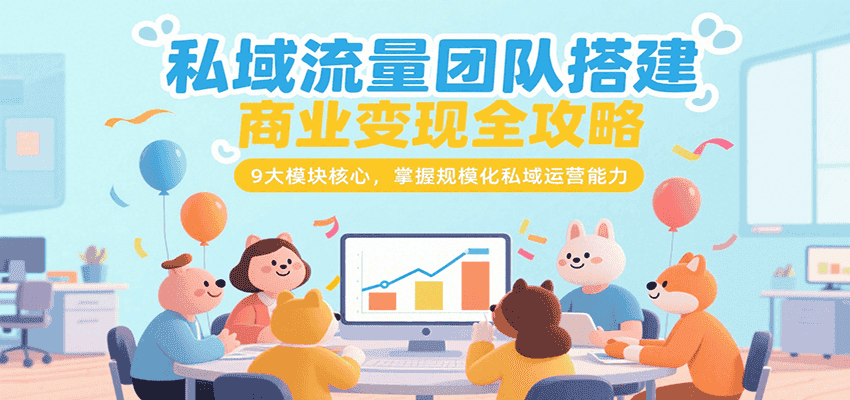 私域流量团队搭建商业变现全攻略，9大模块核心，掌握规模化私域运营能力-优优云创网