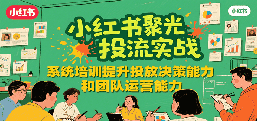 小红书聚光投流实战,系统学习提升投放决策能力和团队运营能力-优优云创网
