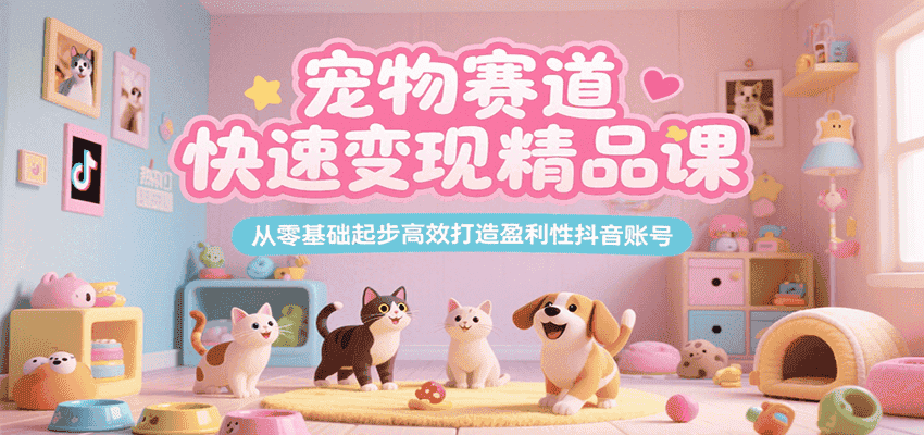 宠物赛道快速变现精品课,从零基础起步高效打造盈利性抖音账号-优优云创网