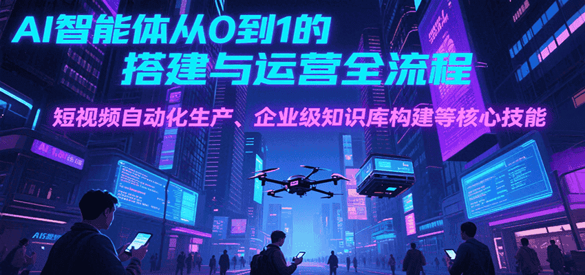 AI智能体从0到1的搭建与运营全流程,短视频自动化生产、企业级知识库构建等核心技能-优优云创网
