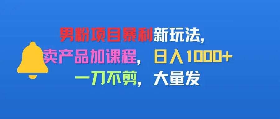 男粉项目新玩法，卖产品加课程，日入1000+暴利成本低，一刀不剪，大量发-优优云创网