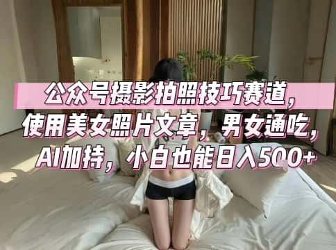 公众号摄影拍照技巧赛道,使用美女照片文章,男女通吃,AI加持,小白也能日入5张-优优云创网