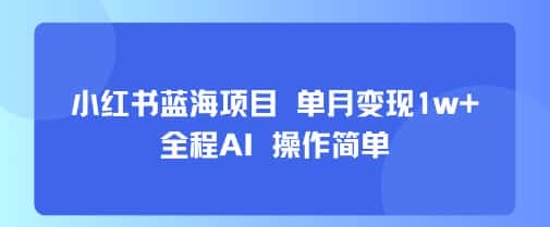 小红书蓝海项目 单月变现1w+ 全程AI 操作简单-优优云创网