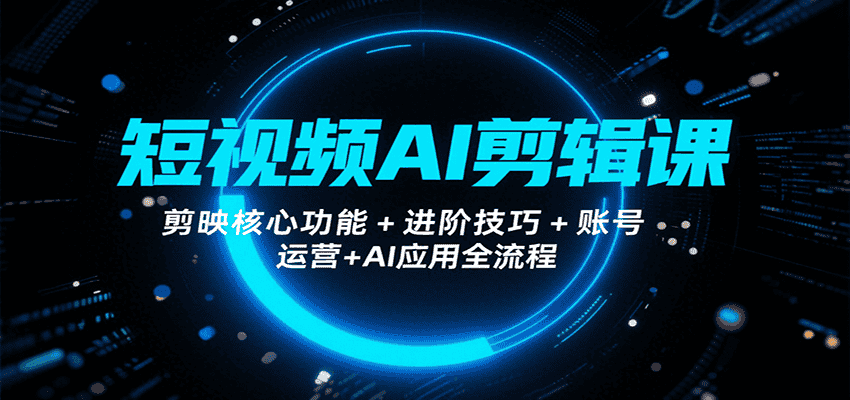 短视频AI剪辑课,剪映核心功能+进阶技巧+账号运营+AI应用全流程-优优云创网