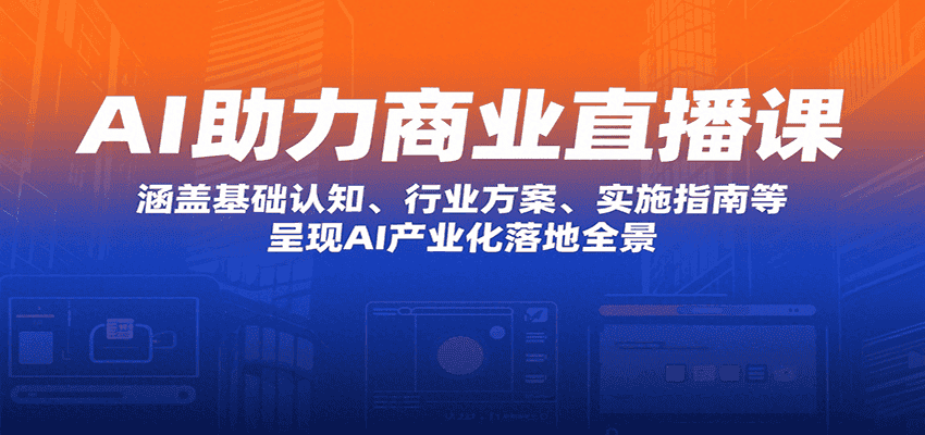 AI助力商业直播课:涵盖基础认知、行业方案、实施指南等,呈现AI产业化落地全景-优优云创网