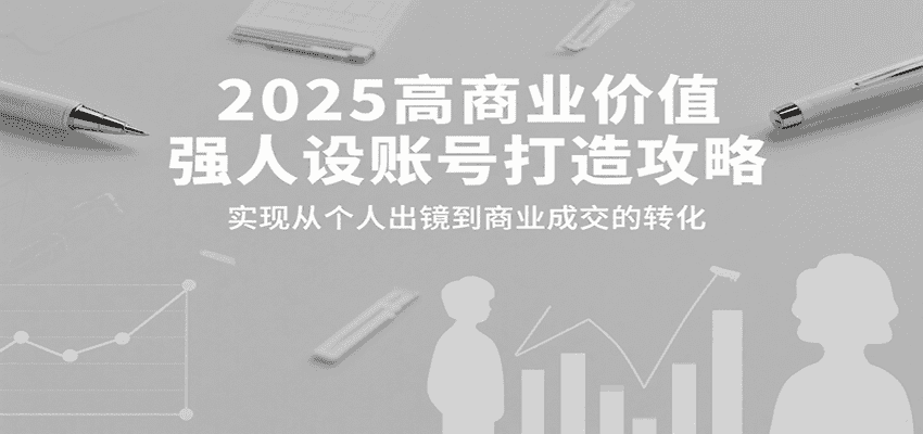 2025高商业价值强人设账号打造攻略，实现从个人出镜到商业成交的转化-优优云创网